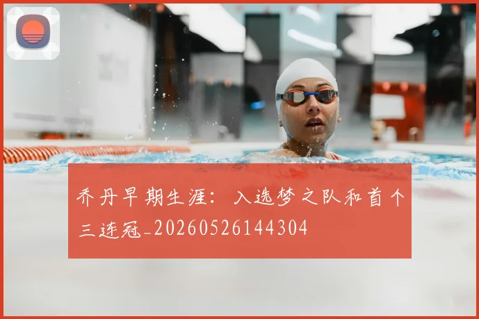 乔丹早期生涯：入选梦之队和首个三连冠_20260526144304