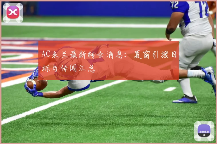 AC米兰最新转会消息：夏窗引援目标与传闻汇总