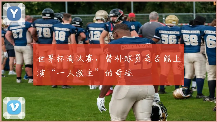 世界杯淘汰赛，替补球员是否能上演“一人救主”的奇迹