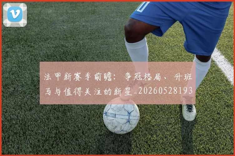 法甲新赛季前瞻：争冠格局、升班马与值得关注的新星_20260528193439