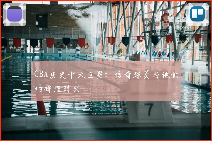 CBA历史十大巨星：传奇球员与他们的辉煌时刻