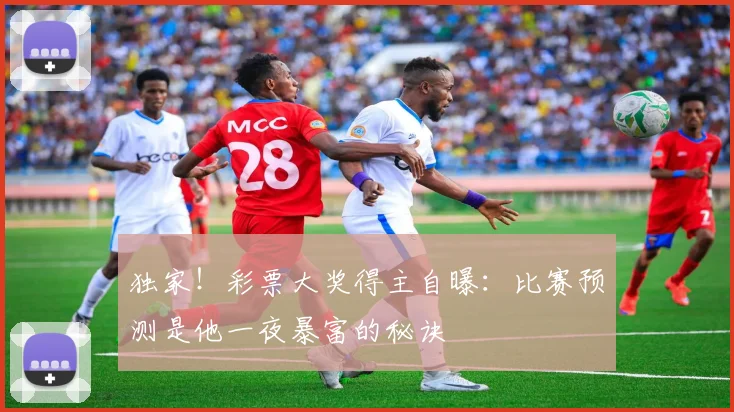 独家！彩票大奖得主自曝：比赛预测是他一夜暴富的秘诀