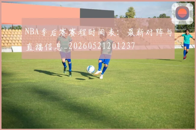NBA季后赛赛程时间表：最新对阵与直播信息_20260521201237
