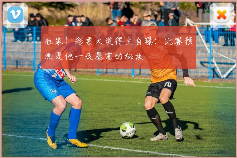 独家！彩票大奖得主自曝：比赛预测是他一夜暴富的秘诀