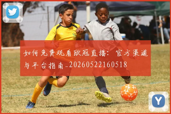 如何免费观看欧冠直播：官方渠道与平台指南_20260522160518
