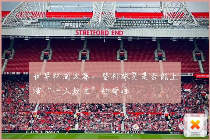 世界杯淘汰赛，替补球员是否能上演“一人救主”的奇迹