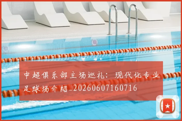 中超俱乐部主场巡礼:现代化专业足球场介绍_20260607160716