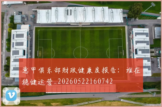 意甲俱乐部财政健康度报告：谁在稳健运营_20260522160742