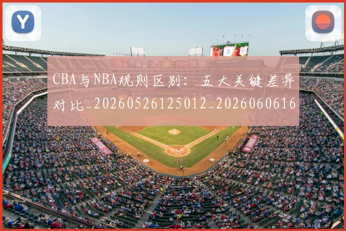 CBA与NBA规则区别：五大关键差异对比_20260526125012_20260606165133