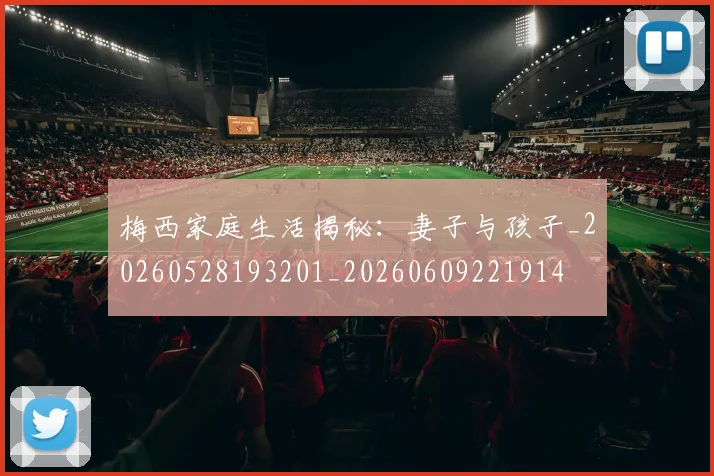 梅西家庭生活揭秘：妻子与孩子_20260528193201_20260609221914