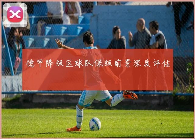 德甲降级区球队保级前景深度评估