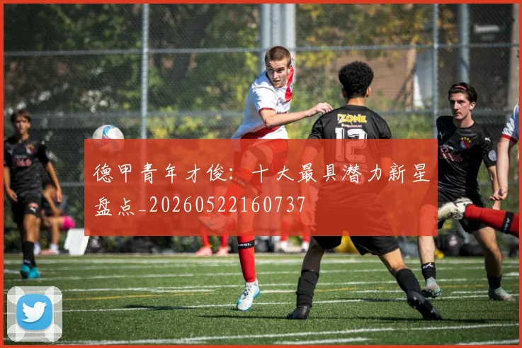 德甲青年才俊：十大最具潜力新星盘点_20260522160737