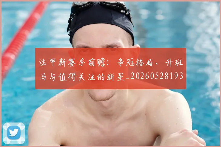法甲新赛季前瞻：争冠格局、升班马与值得关注的新星_20260528193439