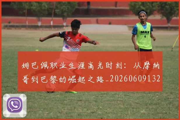 姆巴佩职业生涯高光时刻:从摩纳哥到巴黎的崛起之路_20260609132838