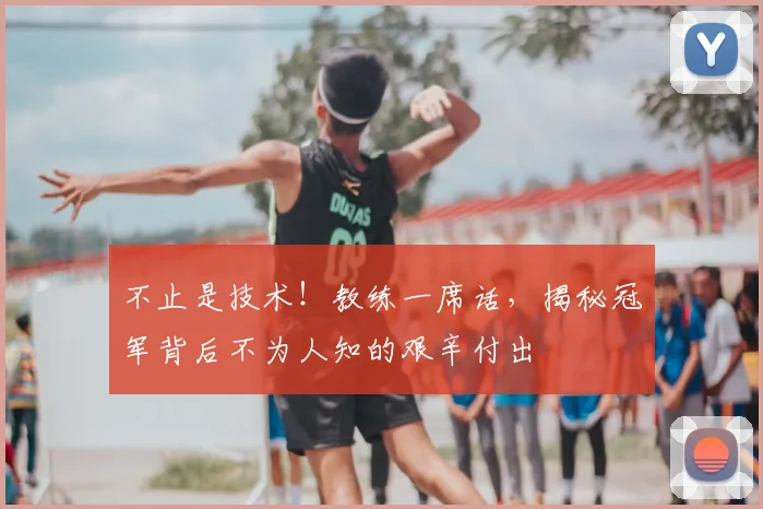 不止是技术！教练一席话，揭秘冠军背后不为人知的艰辛付出