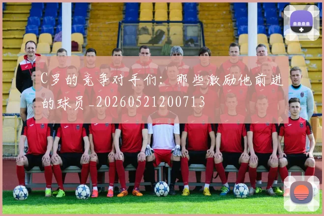 C罗的竞争对手们：那些激励他前进的球员_20260521200713