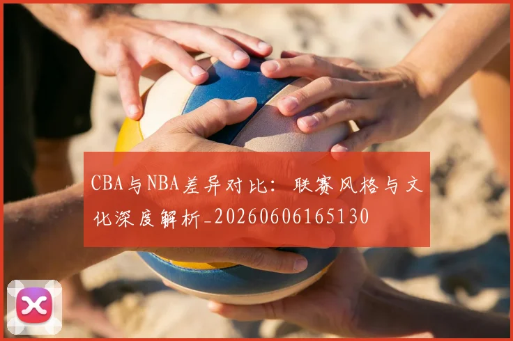 CBA与NBA差异对比：联赛风格与文化深度解析_20260606165130