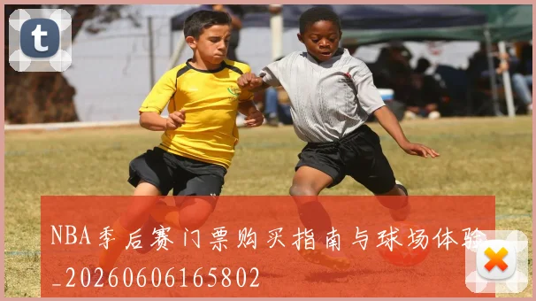 NBA季后赛门票购买指南与球场体验_20260606165802