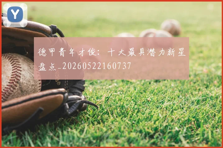 德甲青年才俊：十大最具潜力新星盘点_20260522160737