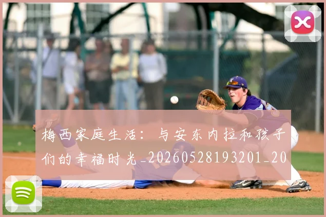 梅西家庭生活：与安东内拉和孩子们的幸福时光_20260528193201_20260609221934