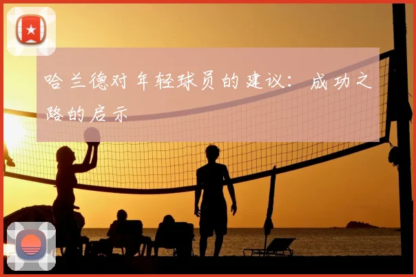哈兰德对年轻球员的建议：成功之路的启示
