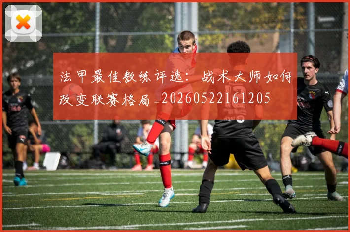 法甲最佳教练评选：战术大师如何改变联赛格局_20260522161205
