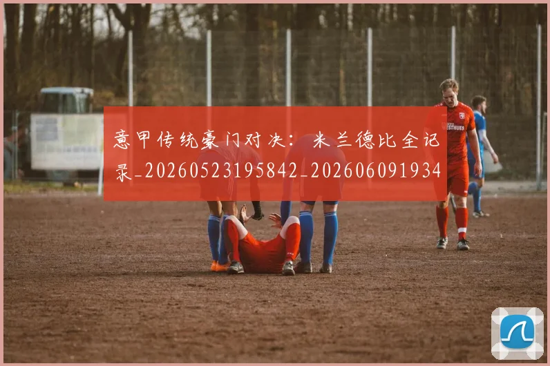 意甲传统豪门对决：米兰德比全记录_20260523195842_20260609193408